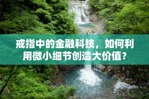 戒指中的金融科技，如何利用微小细节创造大价值？