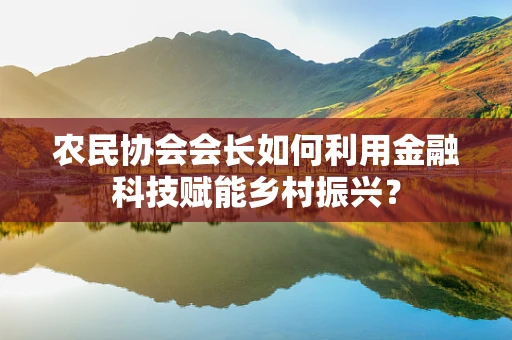 农民协会会长如何利用金融科技赋能乡村振兴？