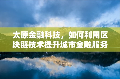 太原金融科技，如何利用区块链技术提升城市金融服务效率？