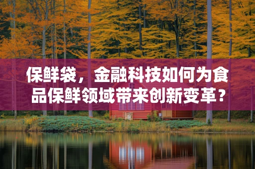 保鲜袋，金融科技如何为食品保鲜领域带来创新变革？