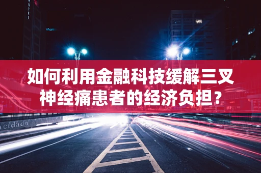 如何利用金融科技缓解三叉神经痛患者的经济负担？