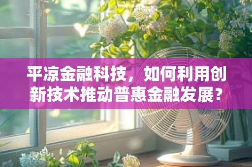 平凉金融科技，如何利用创新技术推动普惠金融发展？