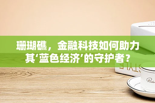 珊瑚礁，金融科技如何助力其‘蓝色经济’的守护者？