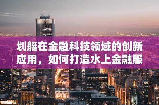 划艇在金融科技领域的创新应用，如何打造水上金融服务的‘新航道’？
