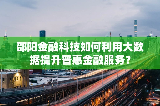 邵阳金融科技如何利用大数据提升普惠金融服务？