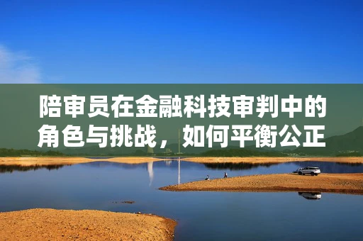 陪审员在金融科技审判中的角色与挑战，如何平衡公正与专业？