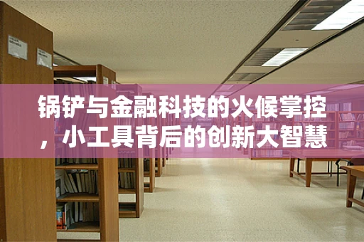 锅铲与金融科技的火候掌控，小工具背后的创新大智慧