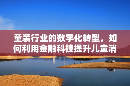 童装行业的数字化转型，如何利用金融科技提升儿童消费体验？