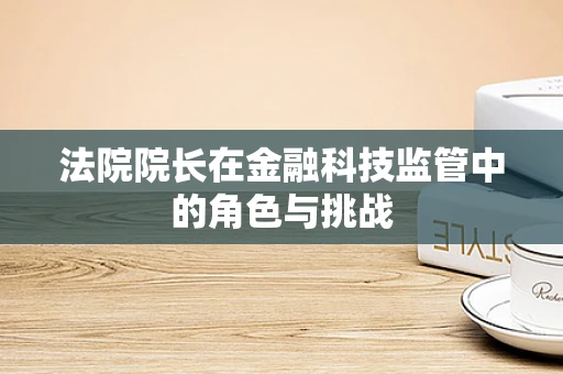 法院院长在金融科技监管中的角色与挑战