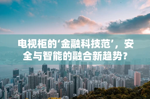 电视柜的‘金融科技范’，安全与智能的融合新趋势？