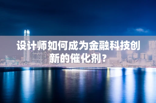 设计师如何成为金融科技创新的催化剂？