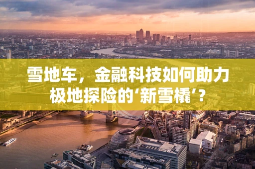 雪地车，金融科技如何助力极地探险的‘新雪橇’？
