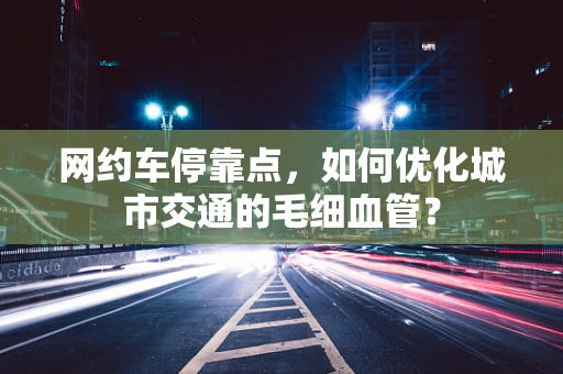 网约车停靠点，如何优化城市交通的毛细血管？