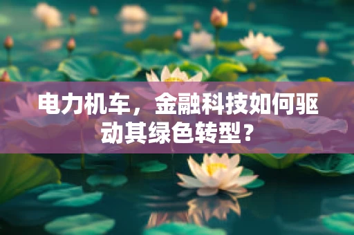 电力机车，金融科技如何驱动其绿色转型？