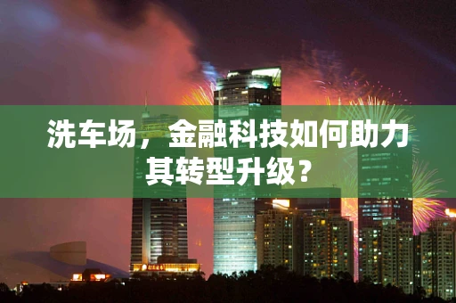 洗车场，金融科技如何助力其转型升级？