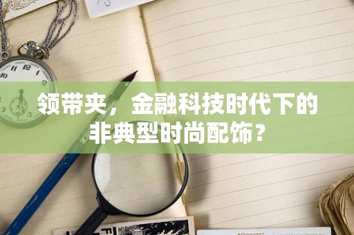 领带夹，金融科技时代下的非典型时尚配饰？
