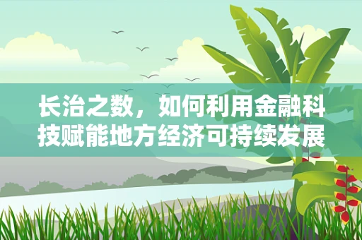长治之数，如何利用金融科技赋能地方经济可持续发展？