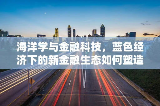 海洋学与金融科技，蓝色经济下的新金融生态如何塑造？