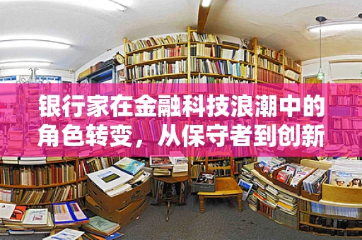 银行家在金融科技浪潮中的角色转变，从保守者到创新引领者？
