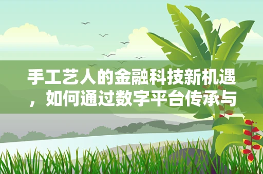 手工艺人的金融科技新机遇，如何通过数字平台传承与创新？