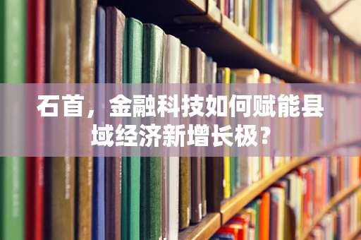 石首，金融科技如何赋能县域经济新增长极？