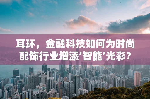 耳环，金融科技如何为时尚配饰行业增添‘智能’光彩？