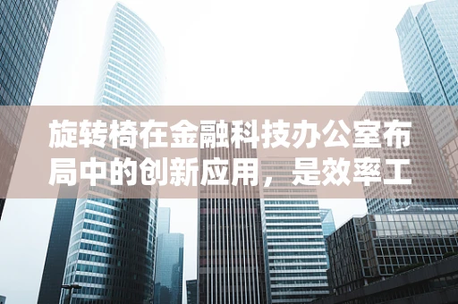 旋转椅在金融科技办公室布局中的创新应用，是效率工具还是舒适陷阱？