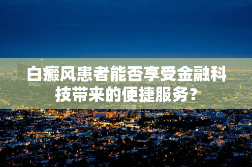 白癜风患者能否享受金融科技带来的便捷服务？