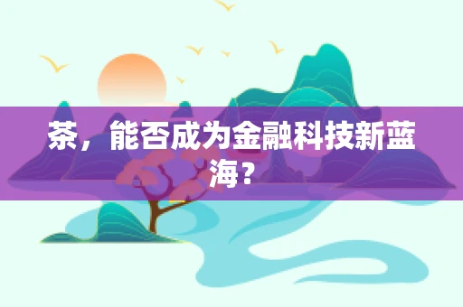 茶，能否成为金融科技新蓝海？