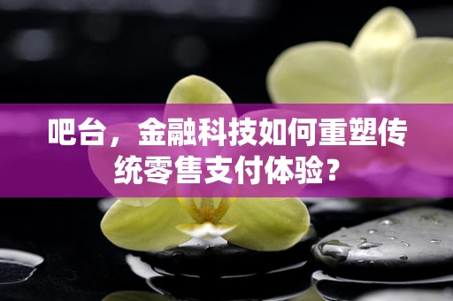 吧台，金融科技如何重塑传统零售支付体验？