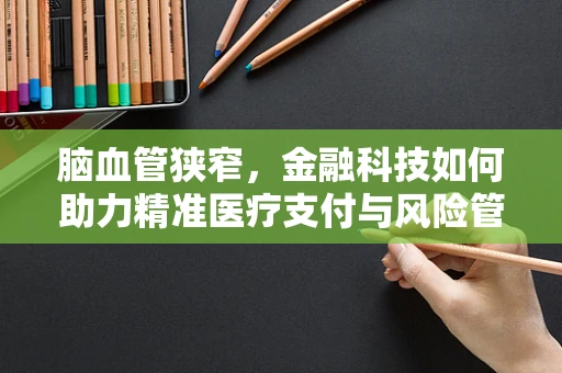 脑血管狭窄，金融科技如何助力精准医疗支付与风险管理？