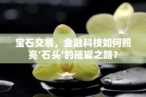 宝石交易，金融科技如何照亮‘石头’的璀璨之路？