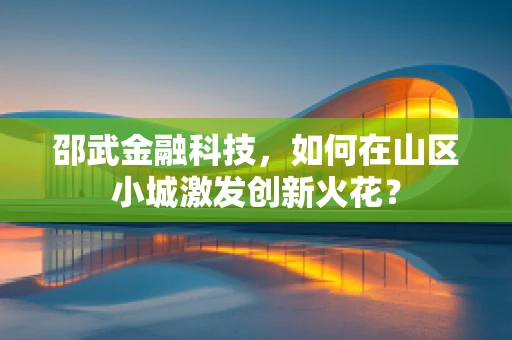 邵武金融科技，如何在山区小城激发创新火花？