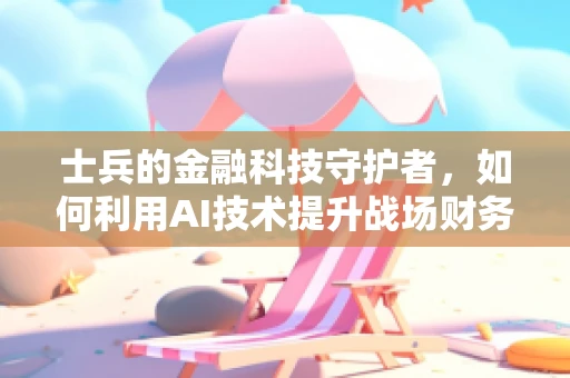 士兵的金融科技守护者，如何利用AI技术提升战场财务管理效率？