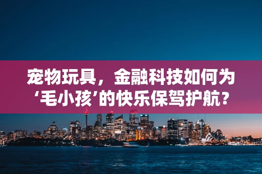 宠物玩具，金融科技如何为‘毛小孩’的快乐保驾护航？