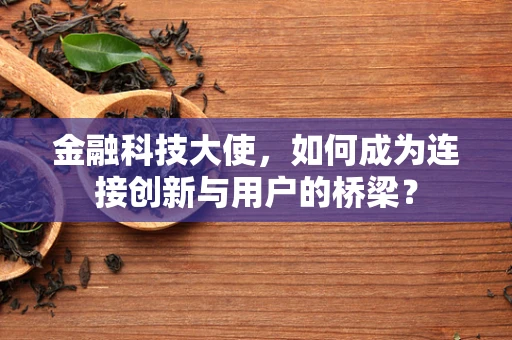 金融科技大使，如何成为连接创新与用户的桥梁？