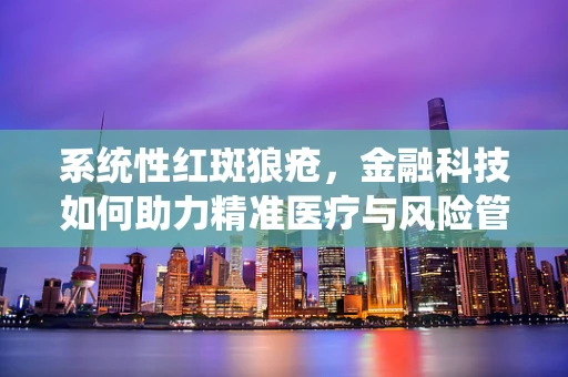 系统性红斑狼疮，金融科技如何助力精准医疗与风险管理？