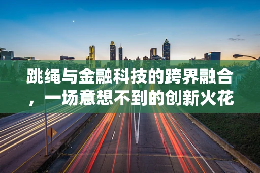 跳绳与金融科技的跨界融合，一场意想不到的创新火花？