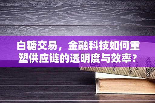 白糖交易，金融科技如何重塑供应链的透明度与效率？