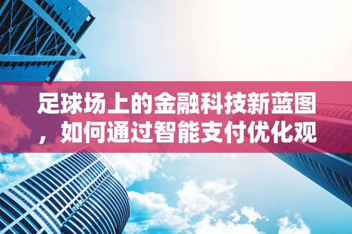 足球场上的金融科技新蓝图，如何通过智能支付优化观赛体验？