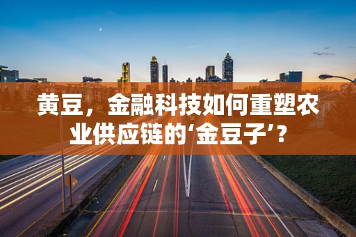 黄豆，金融科技如何重塑农业供应链的‘金豆子’？