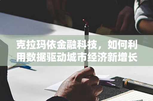 克拉玛依金融科技，如何利用数据驱动城市经济新增长？
