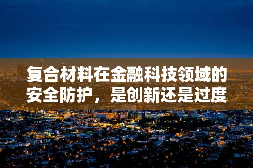 复合材料在金融科技领域的安全防护，是创新还是过度包装？