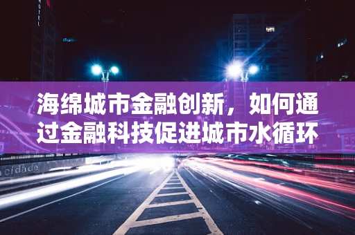 海绵城市金融创新，如何通过金融科技促进城市水循环管理？