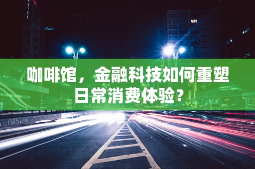 咖啡馆，金融科技如何重塑日常消费体验？