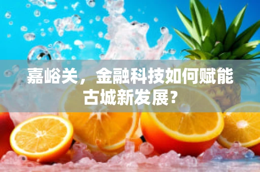 嘉峪关，金融科技如何赋能古城新发展？