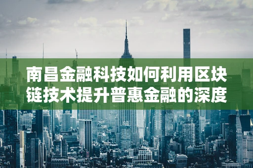 南昌金融科技如何利用区块链技术提升普惠金融的深度与广度？