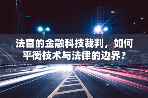 法官的金融科技裁判，如何平衡技术与法律的边界？