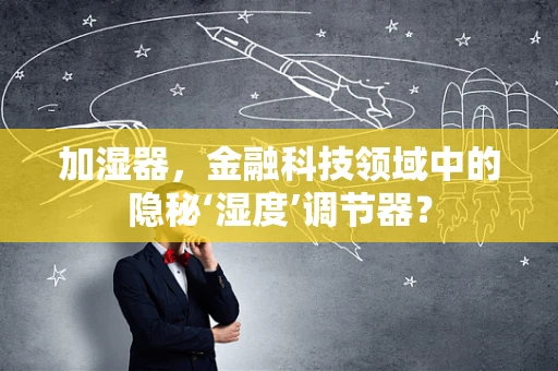 加湿器，金融科技领域中的隐秘‘湿度’调节器？