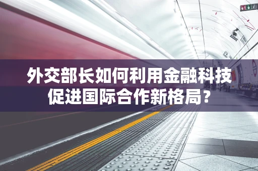 外交部长如何利用金融科技促进国际合作新格局？